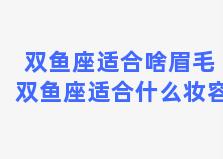 双鱼座适合啥眉毛 双鱼座适合什么妆容